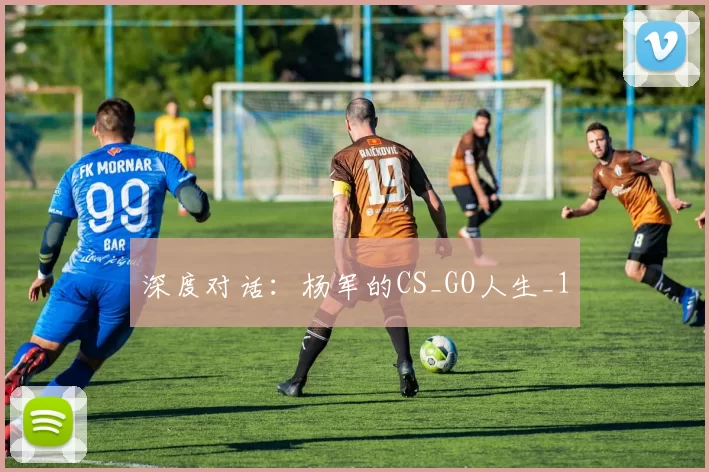 深度对话：杨军的CS_GO人生_1