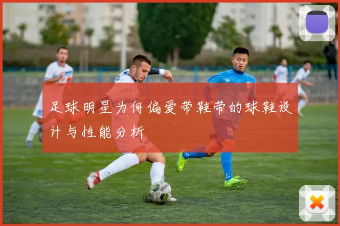 足球明星为何偏爱带鞋带的球鞋设计与性能分析