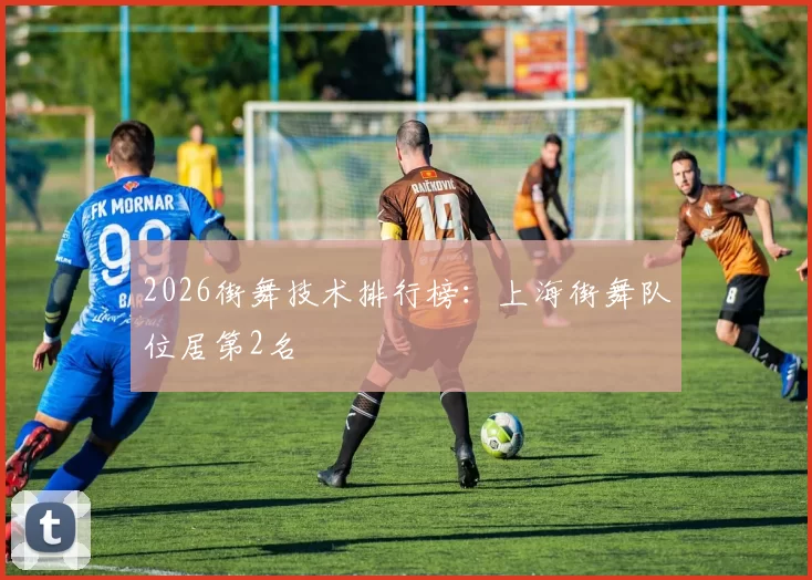 2026街舞技术排行榜：上海街舞队位居第2名