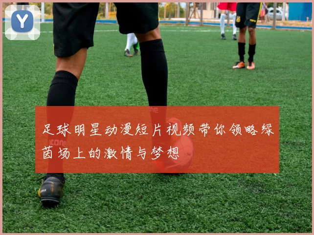 足球明星动漫短片视频带你领略绿茵场上的激情与梦想