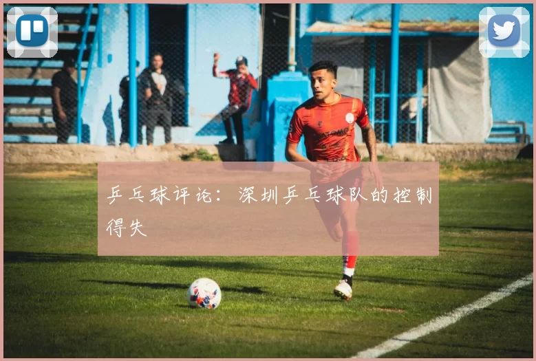 乒乓球评论：深圳乒乓球队的控制得失