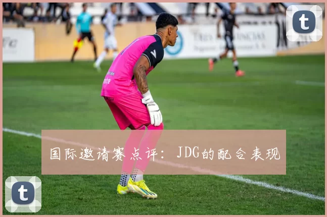国际邀请赛点评：JDG的配合表现