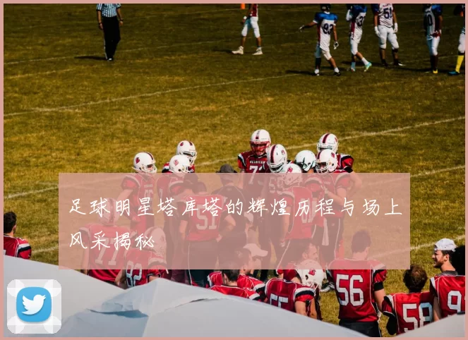 足球明星塔库塔的辉煌历程与场上风采揭秘