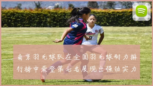 南京羽毛球队在全国羽毛球耐力排行榜中荣登第七名展现出强劲实力