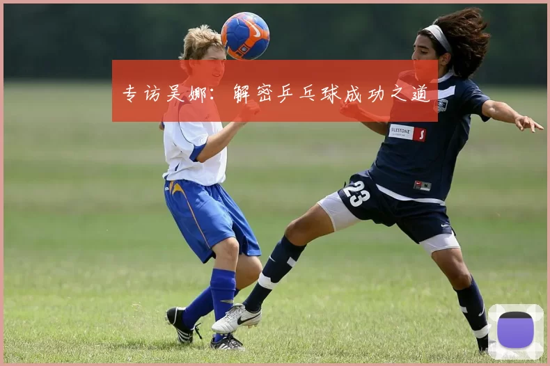 专访吴娜：解密乒乓球成功之道