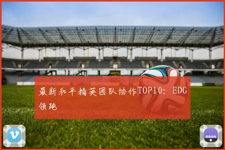 最新和平精英团队协作TOP10：EDG领跑